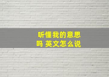 听懂我的意思吗 英文怎么说